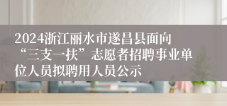 2024浙江丽水市遂昌县面向“三支一扶”志愿者招聘事业单位人员拟聘用人员公示