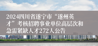 2024四川省遂宁市“遂州英才”考核招聘事业单位高层次和急需紧缺人才272人公告