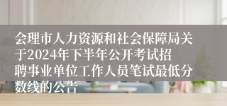 会理市人力资源和社会保障局关于2024年下半年公开考试招聘事业单位工作人员笔试最低分数线的公告