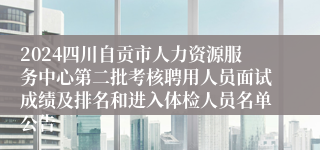 2024四川自贡市人力资源服务中心第二批考核聘用人员面试成绩及排名和进入体检人员名单公告