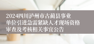 2024四川泸州市古蔺县事业单位引进急需紧缺人才现场资格审查及考核相关事宜公告