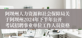 阿坝州人力资源和社会保障局关于阿坝州2024年下半年公开考试招聘事业单位工作人员资格复审和面试的公告