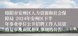 绵阳市安州区人力资源和社会保障局  2024年安州区下半年事业单位公开招聘工作人员资格复审及面试相关事项的公告