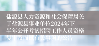 盐源县人力资源和社会保障局关于盐源县事业单位2024年下半年公开考试招聘工作人员资格复审及面试有关事项的公告