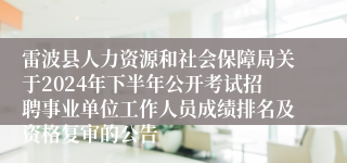 雷波县人力资源和社会保障局关于2024年下半年公开考试招聘事业单位工作人员成绩排名及资格复审的公告