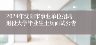 2024年沈阳市事业单位招聘退役大学毕业生士兵面试公告