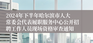 2024年下半年哈尔滨市人大常委会代表履职服务中心公开招聘工作人员现场资格审查通知