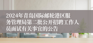 2024年青岛国际邮轮港区服务管理局第二批公开招聘工作人员面试有关事宜的公告