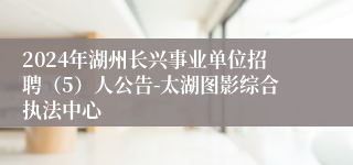 2024年湖州长兴事业单位招聘（5）人公告-太湖图影综合执法中心