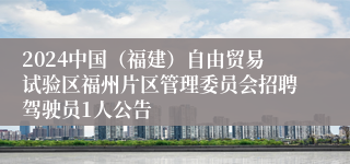 2024中国（福建）自由贸易试验区福州片区管理委员会招聘驾驶员1人公告