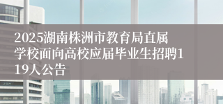 2025湖南株洲市教育局直属学校面向高校应届毕业生招聘119人公告