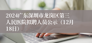 2024广东深圳市龙岗区第三人民医院拟聘人员公示（12月18日）