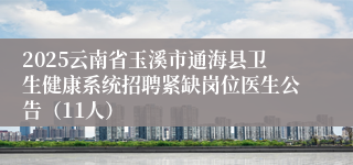 2025云南省玉溪市通海县卫生健康系统招聘紧缺岗位医生公告（11人）