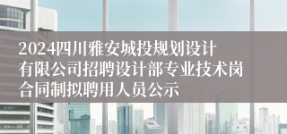 2024四川雅安城投规划设计有限公司招聘设计部专业技术岗合同制拟聘用人员公示