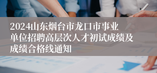 2024山东烟台市龙口市事业单位招聘高层次人才初试成绩及成绩合格线通知