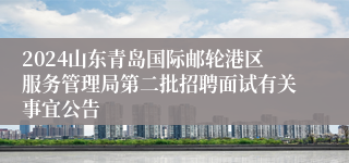 2024山东青岛国际邮轮港区服务管理局第二批招聘面试有关事宜公告