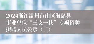 2024浙江温州市山区海岛县事业单位“三支一扶”专项招聘拟聘人员公示（二）