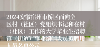 2024安徽宿州市桥区面向全区村（社区）党组织书记和在村（社区）工作的大学毕业生招聘镇（街道）事业编制人员拟聘用人员名单公示