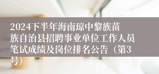 2024下半年海南琼中黎族苗族自治县招聘事业单位工作人员笔试成绩及岗位排名公告（第3号）