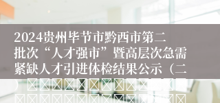 2024贵州毕节市黔西市第二批次“人才强市”暨高层次急需紧缺人才引进体检结果公示（二）																																											2024-12-18