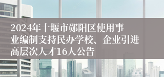 2024年十堰市郧阳区使用事业编制支持民办学校、企业引进高层次人才16人公告