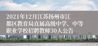 2021年12月江苏扬州市江都区教育局直属高级中学、中等职业学校招聘教师30人公告