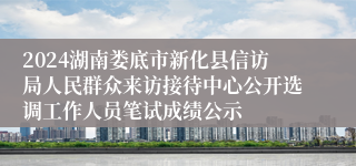 2024湖南娄底市新化县信访局人民群众来访接待中心公开选调工作人员笔试成绩公示