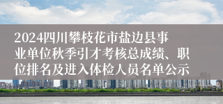 2024四川攀枝花市盐边县事业单位秋季引才考核总成绩、职位排名及进入体检人员名单公示