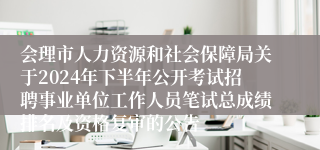 会理市人力资源和社会保障局关于2024年下半年公开考试招聘事业单位工作人员笔试总成绩排名及资格复审的公告