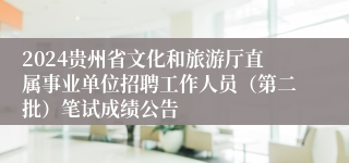 2024贵州省文化和旅游厅直属事业单位招聘工作人员（第二批）笔试成绩公告