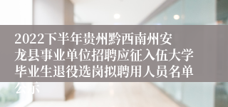 2022下半年贵州黔西南州安龙县事业单位招聘应征入伍大学毕业生退役选岗拟聘用人员名单公示