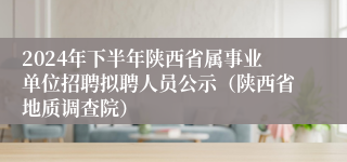 2024年下半年陕西省属事业单位招聘拟聘人员公示（陕西省地质调查院）