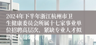 2024年下半年浙江杭州市卫生健康委员会所属十七家事业单位招聘高层次、紧缺专业人才拟聘用人员公示（八）