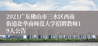 2021广东佛山市三水区西南街道赴华南师范大学招聘教师19人公告