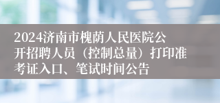 2024济南市槐荫人民医院公开招聘人员（控制总量）打印准考证入口、笔试时间公告