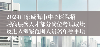 2024山东威海市中心医院招聘高层次人才部分岗位考试成绩及进入考察范围人员名单等事项通知（二）