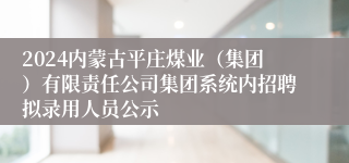 2024内蒙古平庄煤业（集团）有限责任公司集团系统内招聘拟录用人员公示