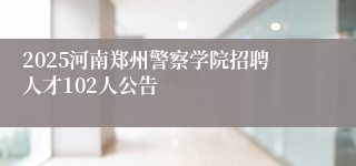 2025河南郑州警察学院招聘人才102人公告