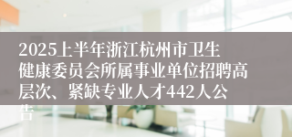 2025上半年浙江杭州市卫生健康委员会所属事业单位招聘高层次、紧缺专业人才442人公告