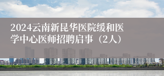 2024云南新昆华医院缓和医学中心医师招聘启事（2人）