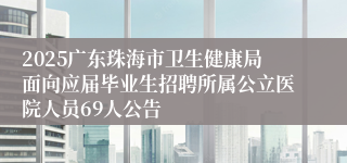 2025广东珠海市卫生健康局面向应届毕业生招聘所属公立医院人员69人公告