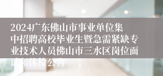 2024广东佛山市事业单位集中招聘高校毕业生暨急需紧缺专业技术人员佛山市三水区岗位面试和体检公告