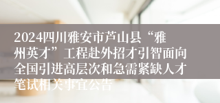 2024四川雅安市芦山县“雅州英才”工程赴外招才引智面向全国引进高层次和急需紧缺人才笔试相关事宜公告