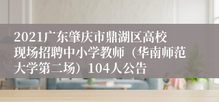 2021广东肇庆市鼎湖区高校现场招聘中小学教师（华南师范大学第二场）104人公告