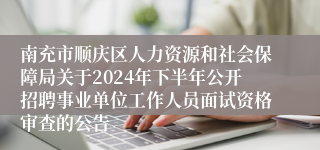 南充市顺庆区人力资源和社会保障局关于2024年下半年公开招聘事业单位工作人员面试资格审查的公告