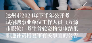 达州市2024年下半年公开考试招聘事业单位工作人员（万源市职位）考生首轮资格复审结果和递补资格复审有关事宜的公告