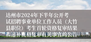 达州市2024年下半年公开考试招聘事业单位工作人员（大竹县职位）考生首轮资格复审结果和递补资格复审有关事宜的公告