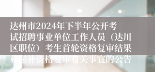 达州市2024年下半年公开考试招聘事业单位工作人员（达川区职位）考生首轮资格复审结果和递补资格复审有关事宜的公告