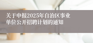 关于申报2025年自治区事业单位公开招聘计划的通知