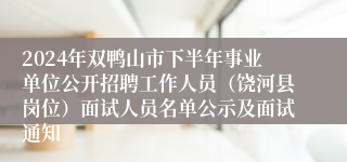 2024年双鸭山市下半年事业单位公开招聘工作人员（饶河县岗位）面试人员名单公示及面试通知